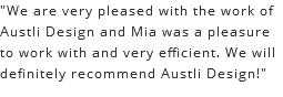 "We are very pleased with the work of Austli Design and Mia was a pleasure to work with and very efficient. We will definitely recommend Austli Design!"